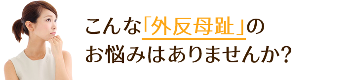 こんな「外反母趾」の お悩みはありませんか？