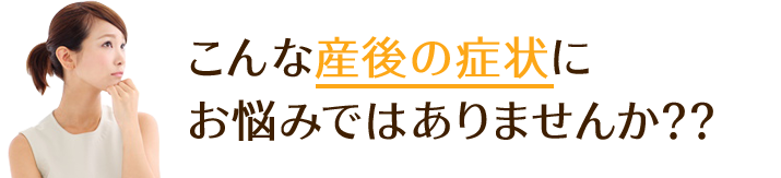 こんな産後の症状にお悩みではありませんか？？