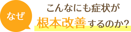 なぜ、こんなにも症状が根本改善するのか？