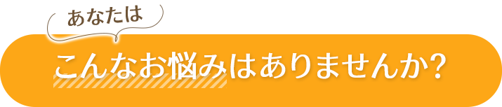 あなたはこんなお悩みはありませんか？
