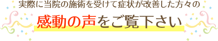実際に当院の施術を受けて症状が改善した方々の感動の声をご覧ください！